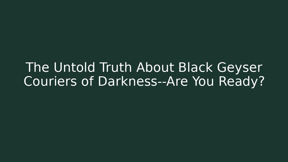 The Untold Truth About Black Geyser Couriers of Darkness—Are You Ready? - Critter Realm