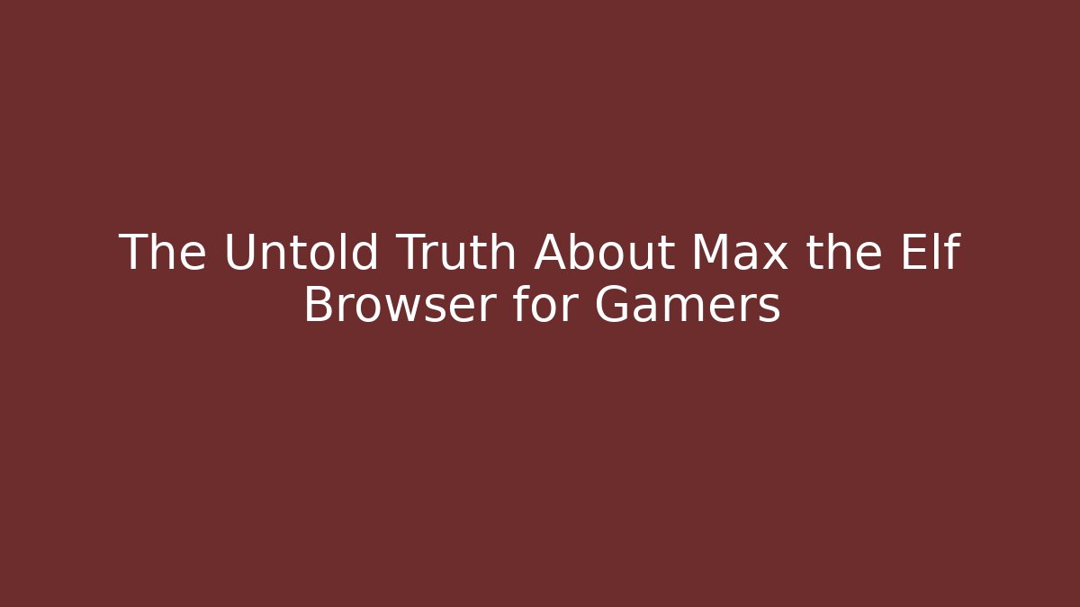 The Untold Truth About Max the Elf Browser for Gamers