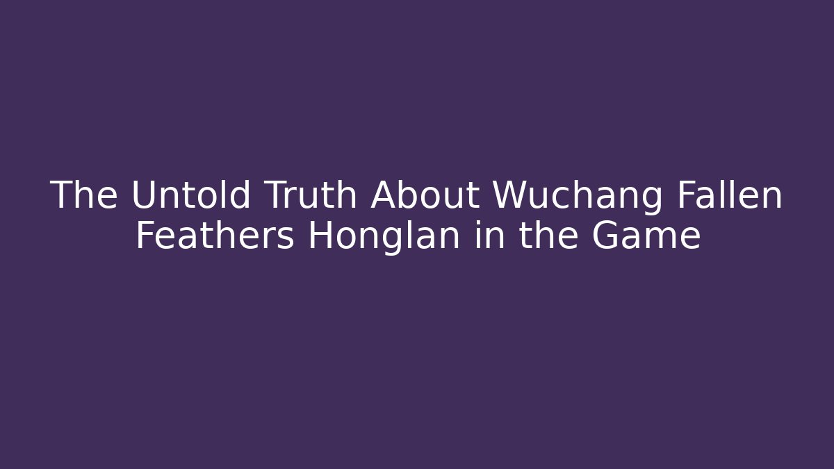 The Untold Truth About Wuchang Fallen Feathers Honglan in the Game