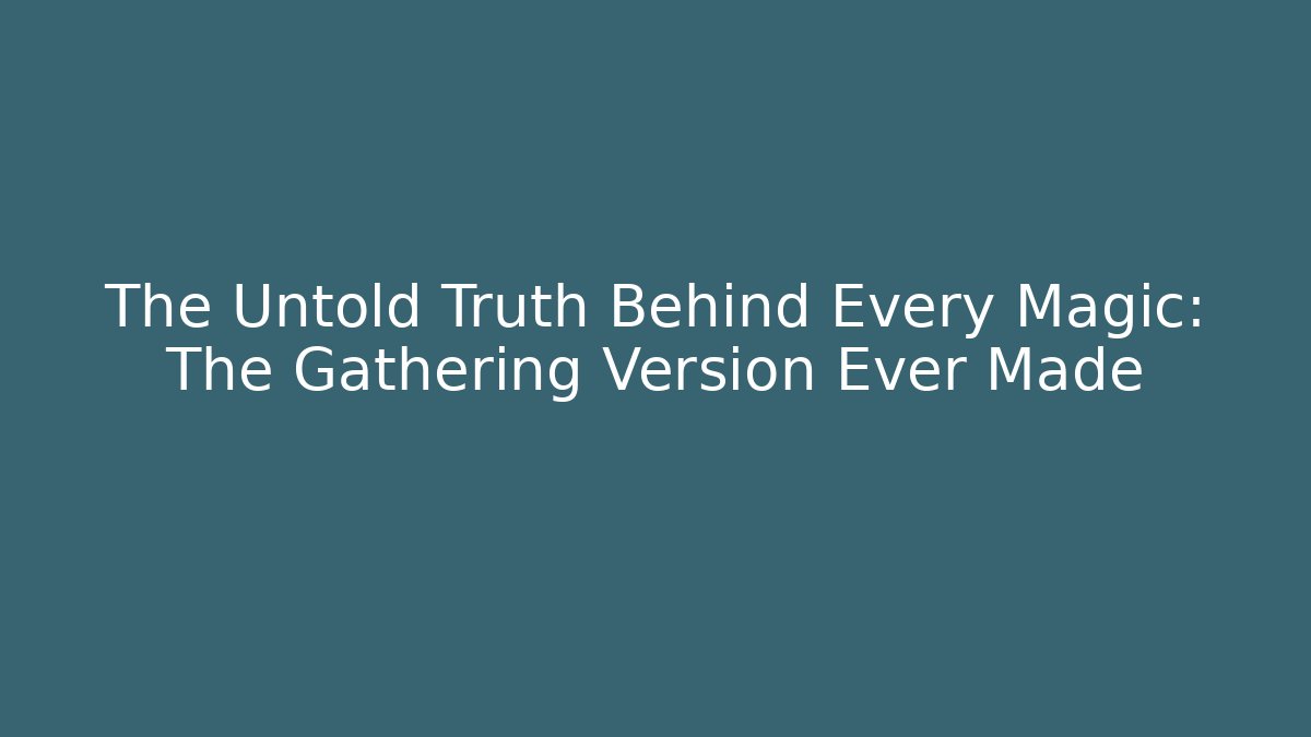 The Untold Truth Behind Every Magic: The Gathering Version Ever Made