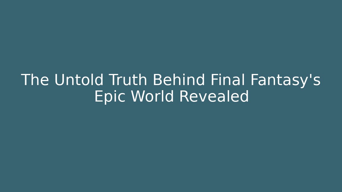 The Untold Truth Behind Final Fantasy's Epic World Revealed