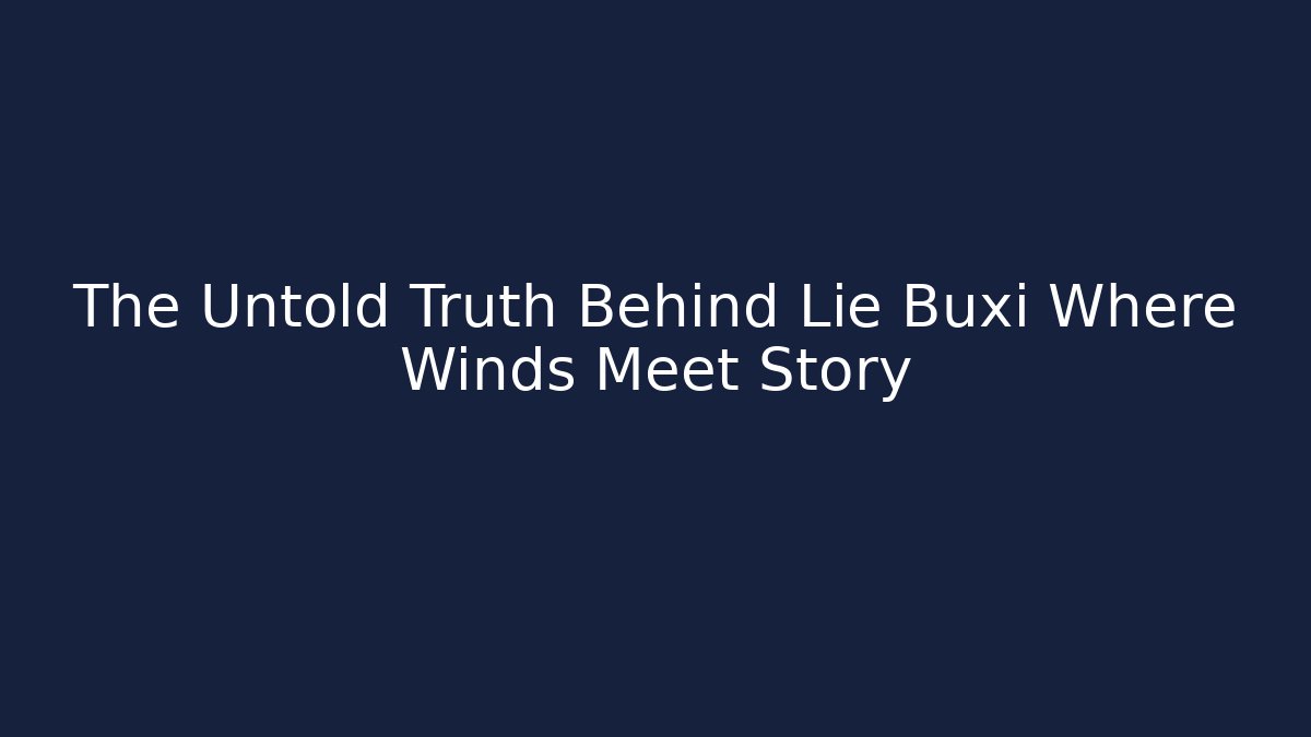 The Untold Truth Behind Lie Buxi Where Winds Meet Story