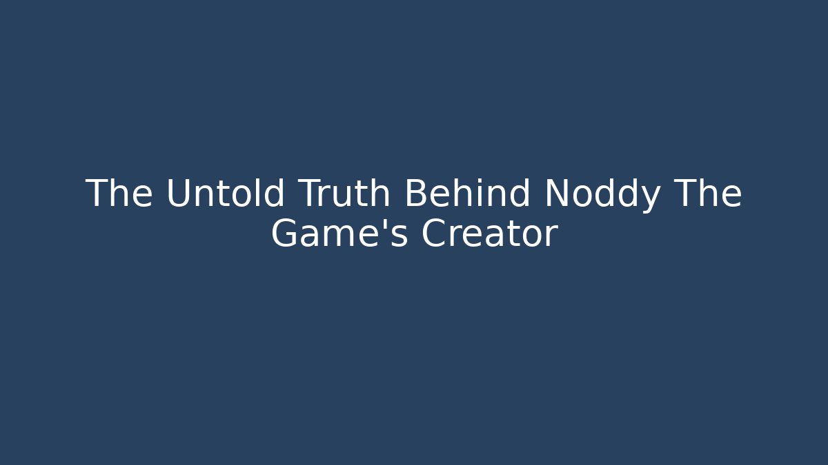 The Untold Truth Behind Noddy The Game’s Creator