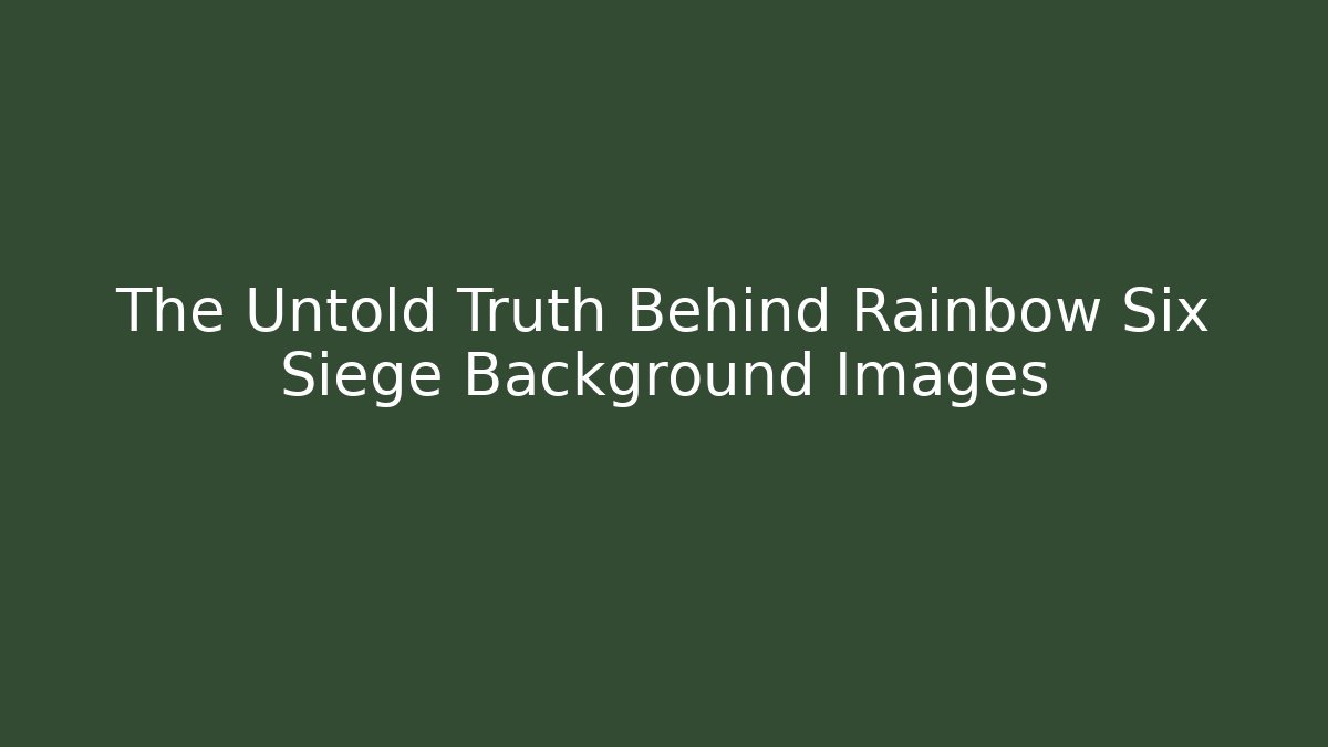 The Untold Truth Behind Rainbow Six Siege Background Images