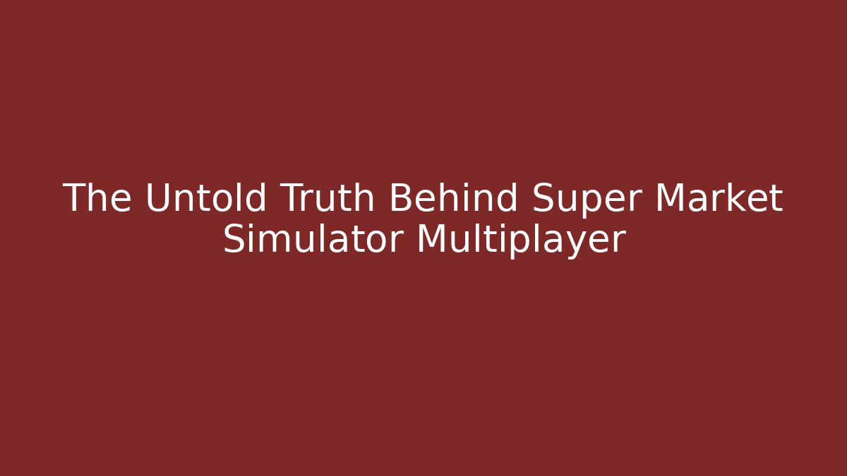 The Untold Truth Behind Super Market Simulator Multiplayer