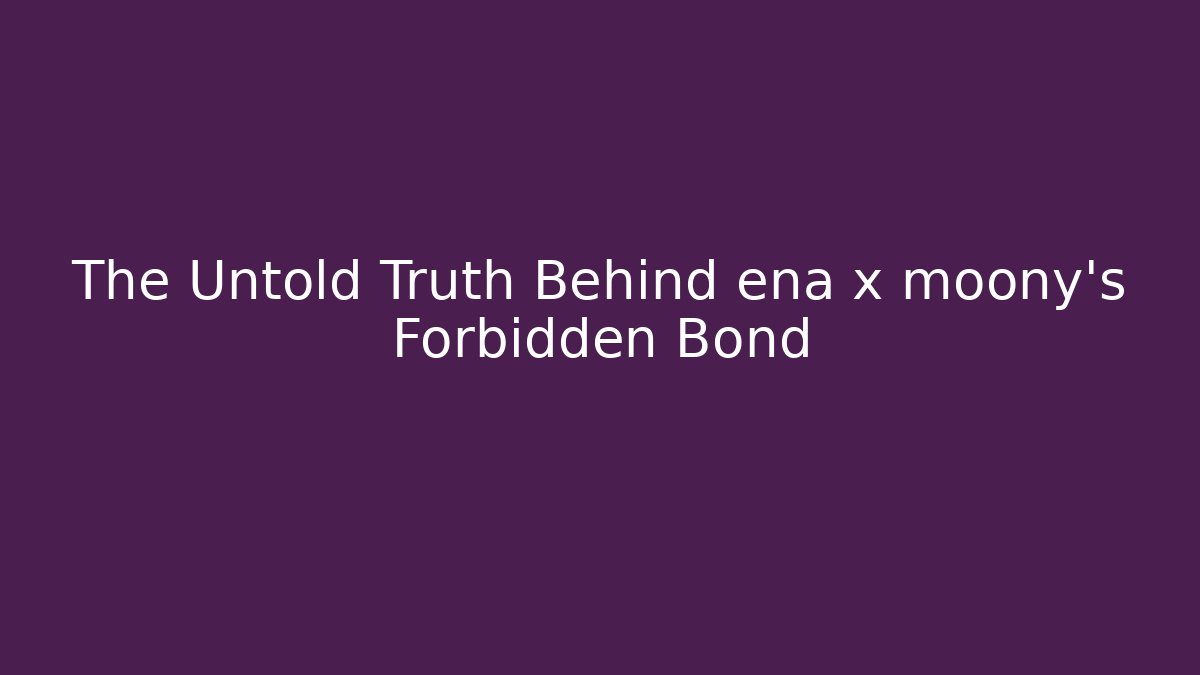 The Untold Truth Behind ena x moony’s Forbidden Bond