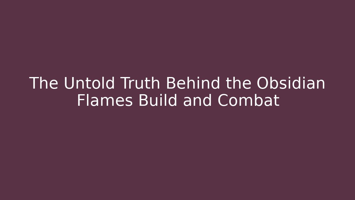 The Untold Truth Behind the Obsidian Flames Build and Combat