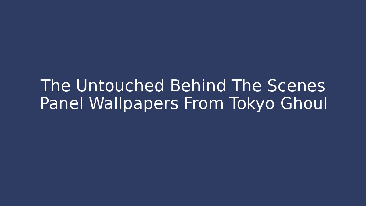 The Untouched Behind The Scenes Panel Wallpapers From Tokyo Ghoul