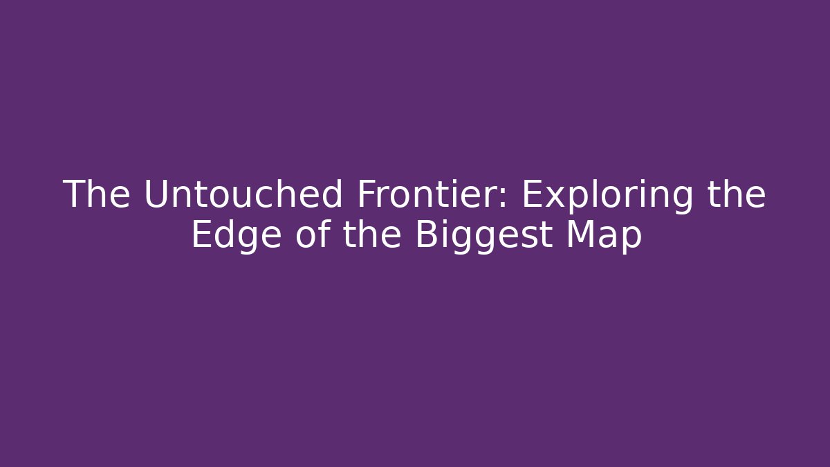 The Untouched Frontier: Exploring the Edge of the Biggest Map