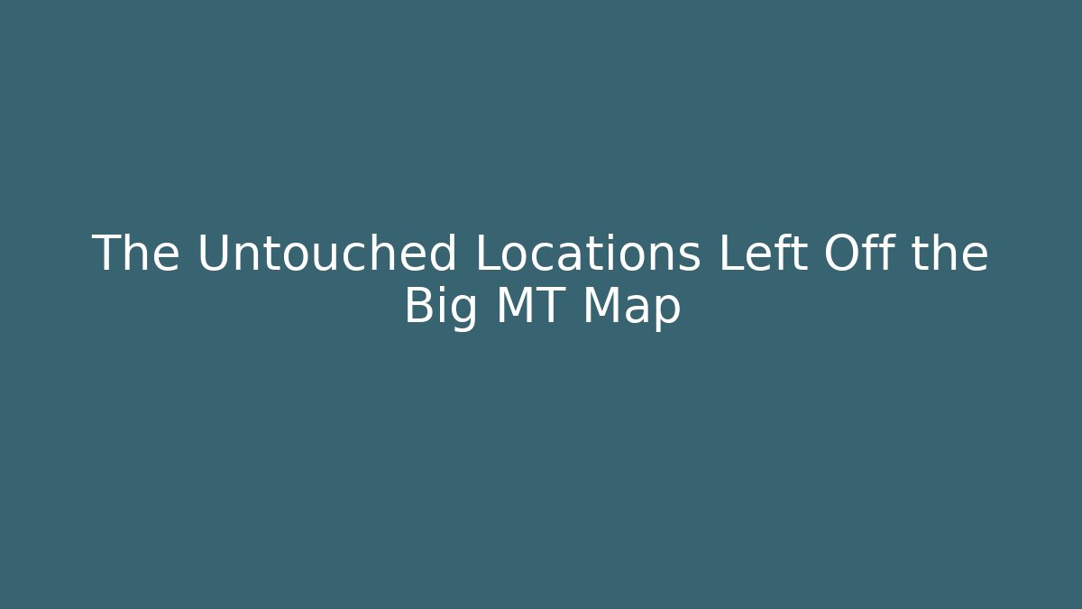 The Untouched Locations Left Off the Big MT Map