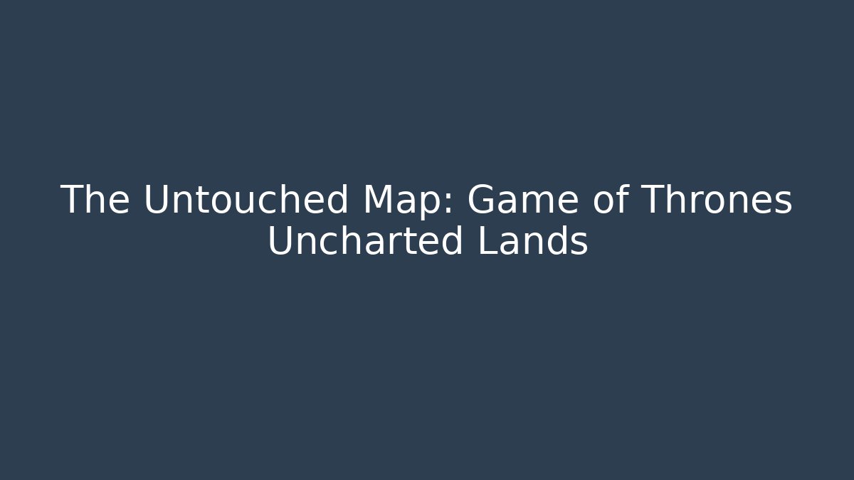 The Untouched Map: Game of Thrones Uncharted Lands