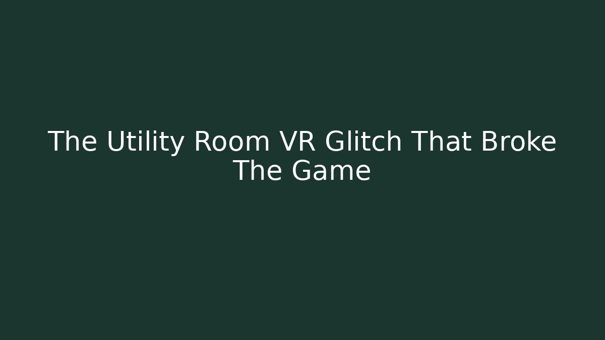 The Utility Room VR Glitch That Broke The Game