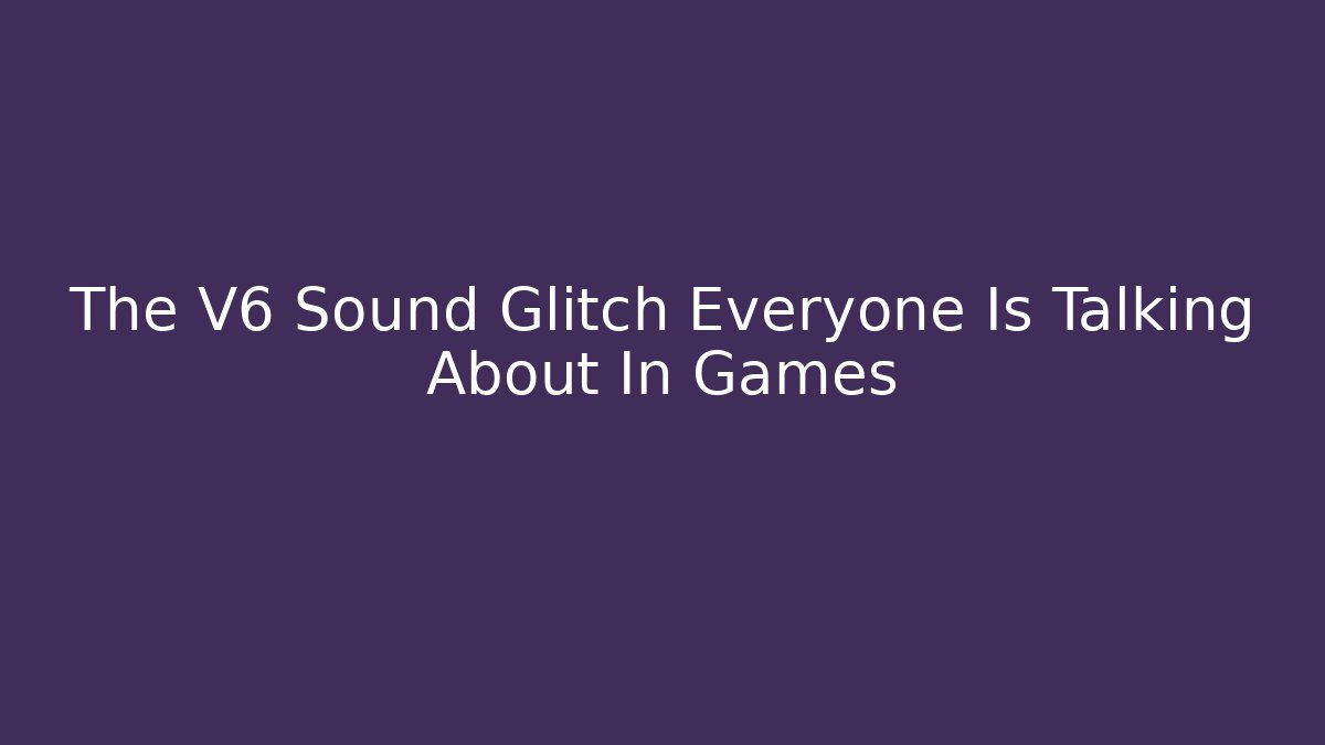 The V6 Sound Glitch Everyone Is Talking About In Games