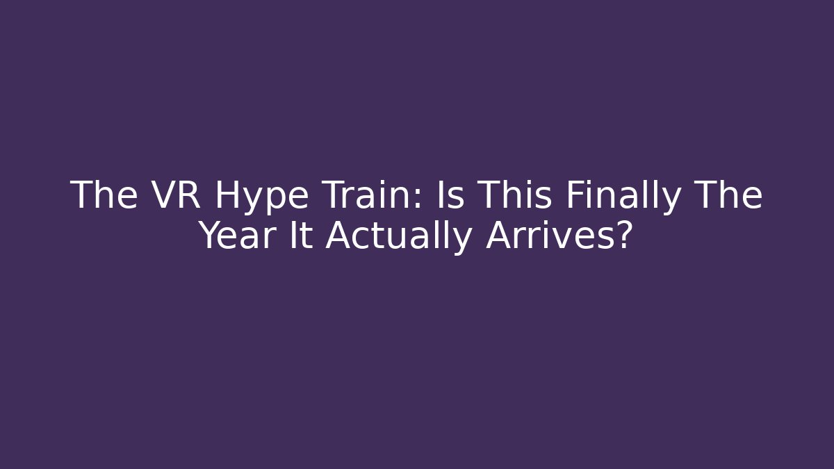 The VR Hype Train: Is This Finally The Year It Actually Arrives?