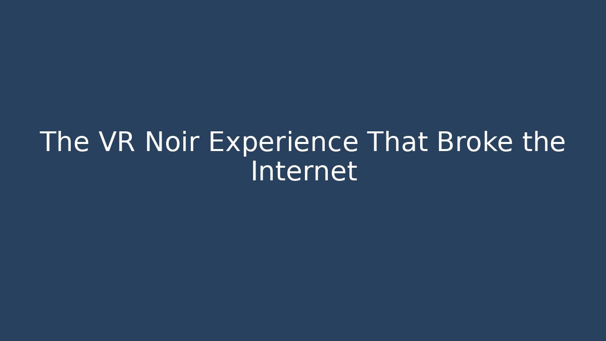 The VR Noir Experience That Broke the Internet