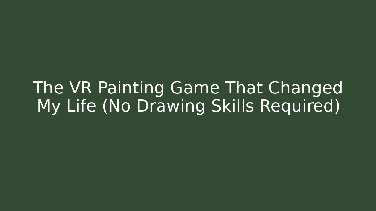 The VR Painting Game That Changed My Life (No Drawing Skills Required)