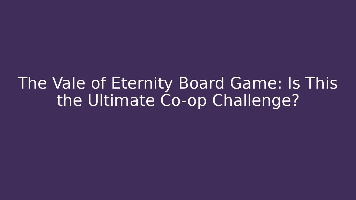 The Vale of Eternity Board Game: Is This the Ultimate Co-op Challenge?