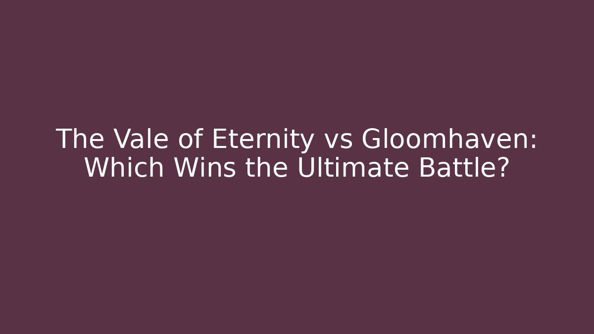 The Vale of Eternity vs Gloomhaven: Which Wins the Ultimate Battle?