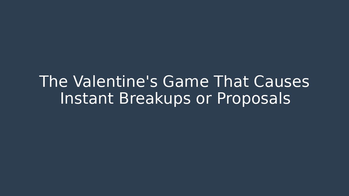 The Valentine's Game That Causes Instant Breakups or Proposals