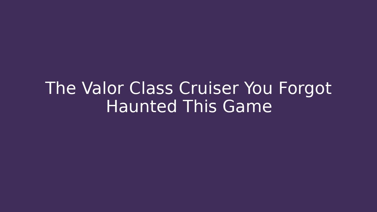 The Valor Class Cruiser You Forgot Haunted This Game