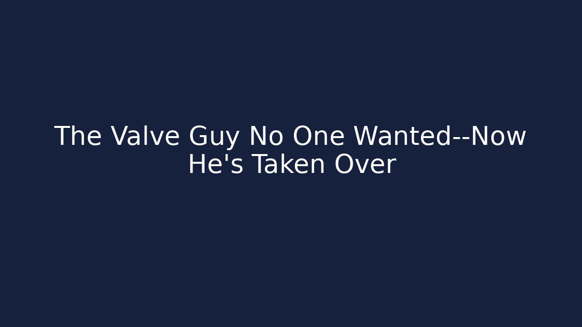 The Valve Guy No One Wanted—Now He’s Taken Over