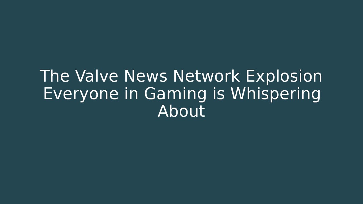 The Valve News Network Explosion Everyone in Gaming is Whispering About