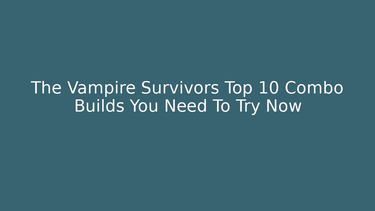 The Vampire Survivors Top 10 Combo Builds You Need To Try Now