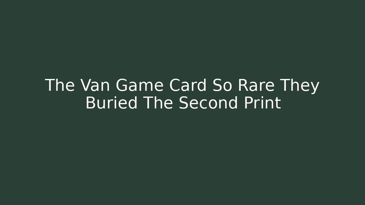 The Van Game Card So Rare They Buried The Second Print