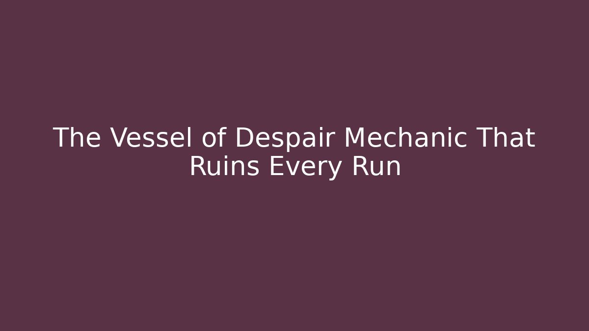 The Vessel of Despair Mechanic That Ruins Every Run