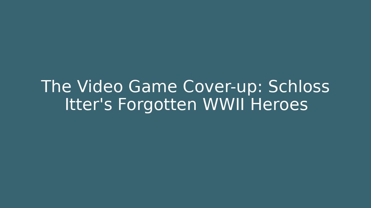 The Video Game Cover-up: Schloss Itter's Forgotten WWII Heroes