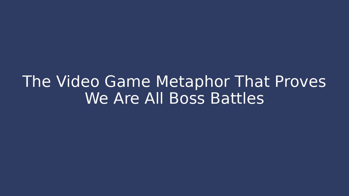 The Video Game Metaphor That Proves We Are All Boss Battles