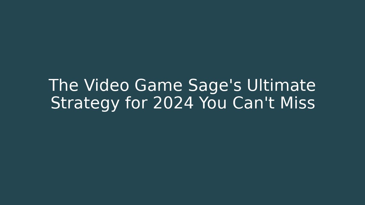 The Video Game Sage’s Ultimate Strategy for 2024 You Can’t Miss