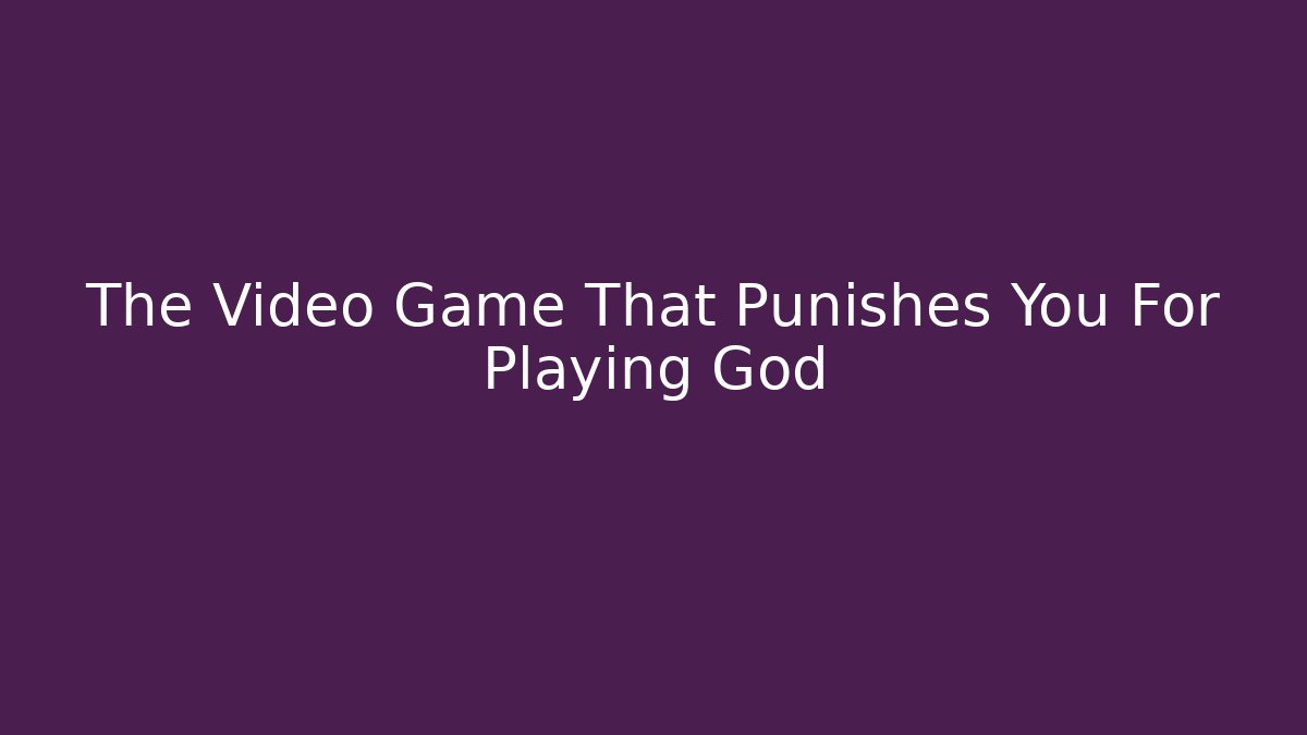 The Video Game That Punishes You For Playing God