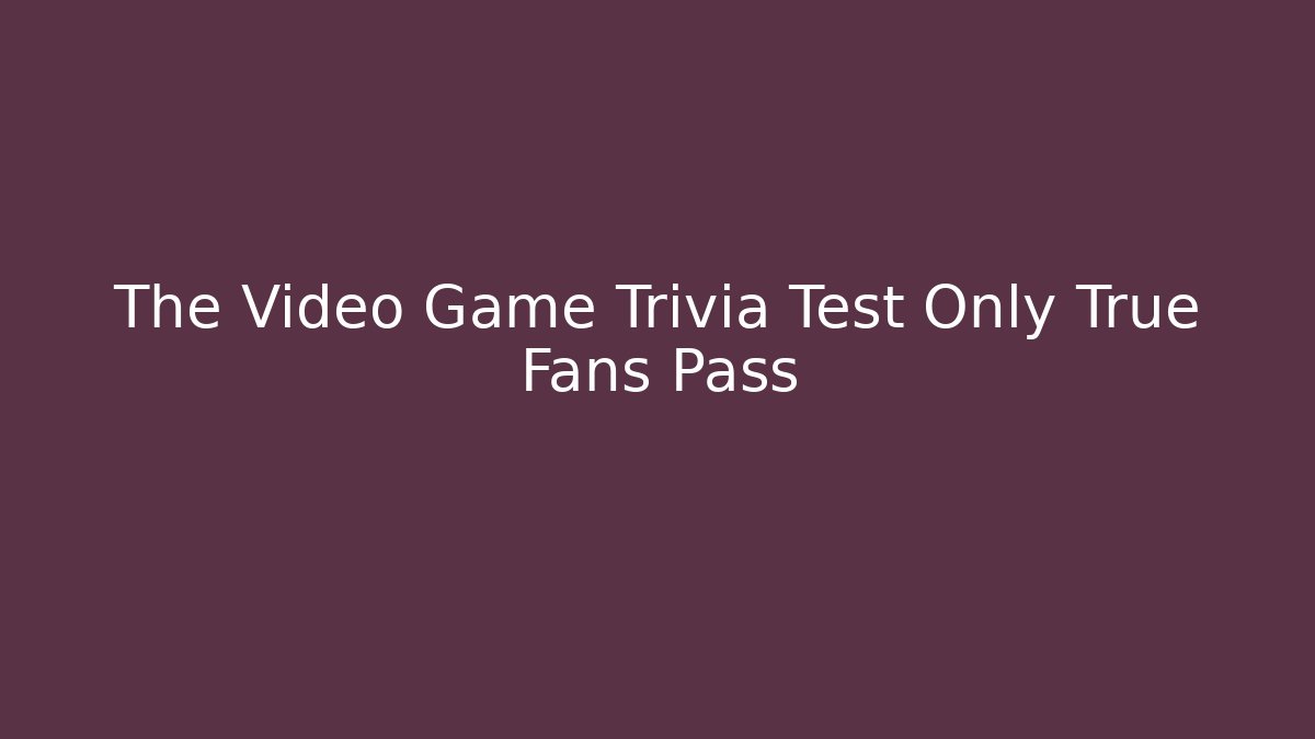 The Video Game Trivia Test Only True Fans Pass