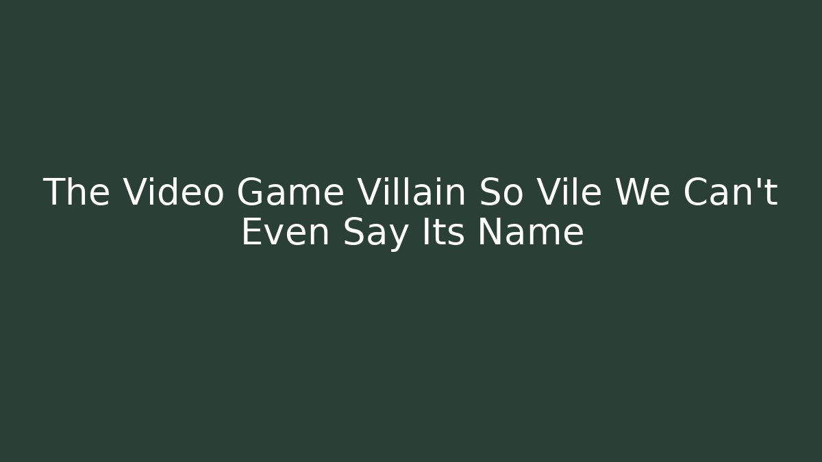 The Video Game Villain So Vile We Can't Even Say Its Name