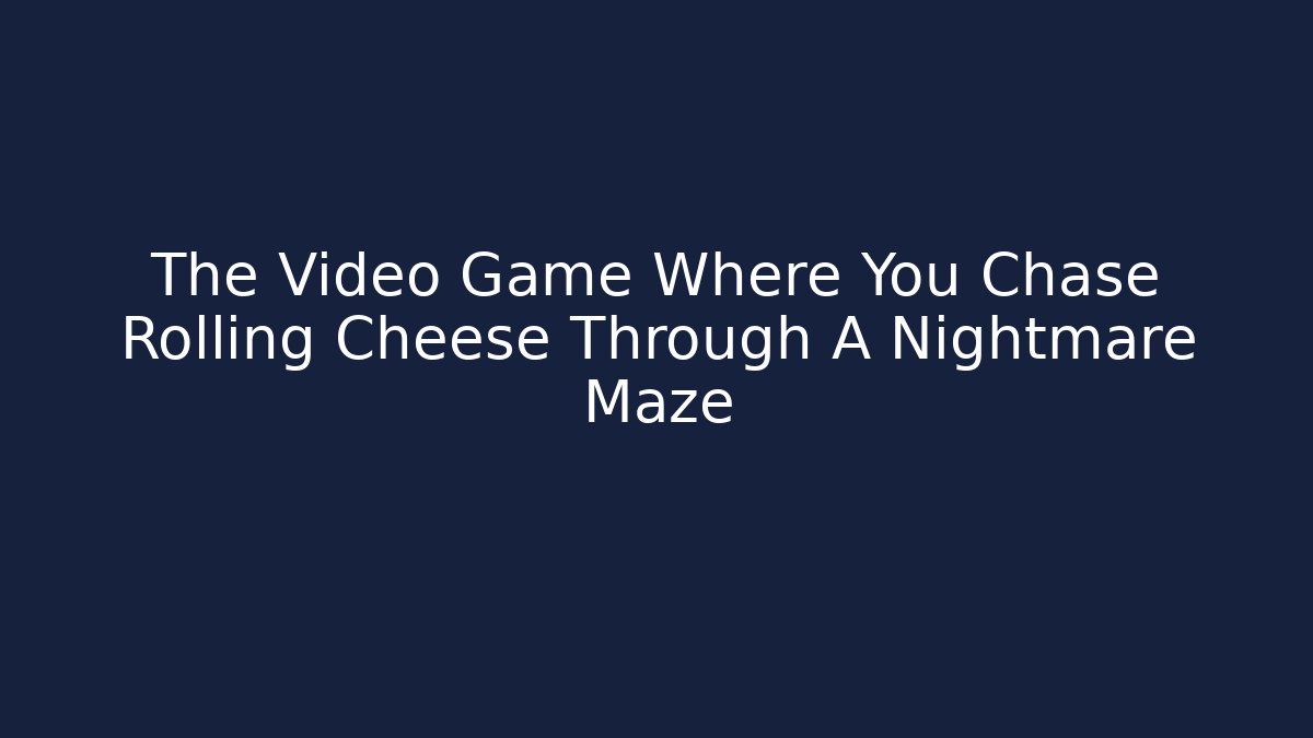 The Video Game Where You Chase Rolling Cheese Through A Nightmare Maze