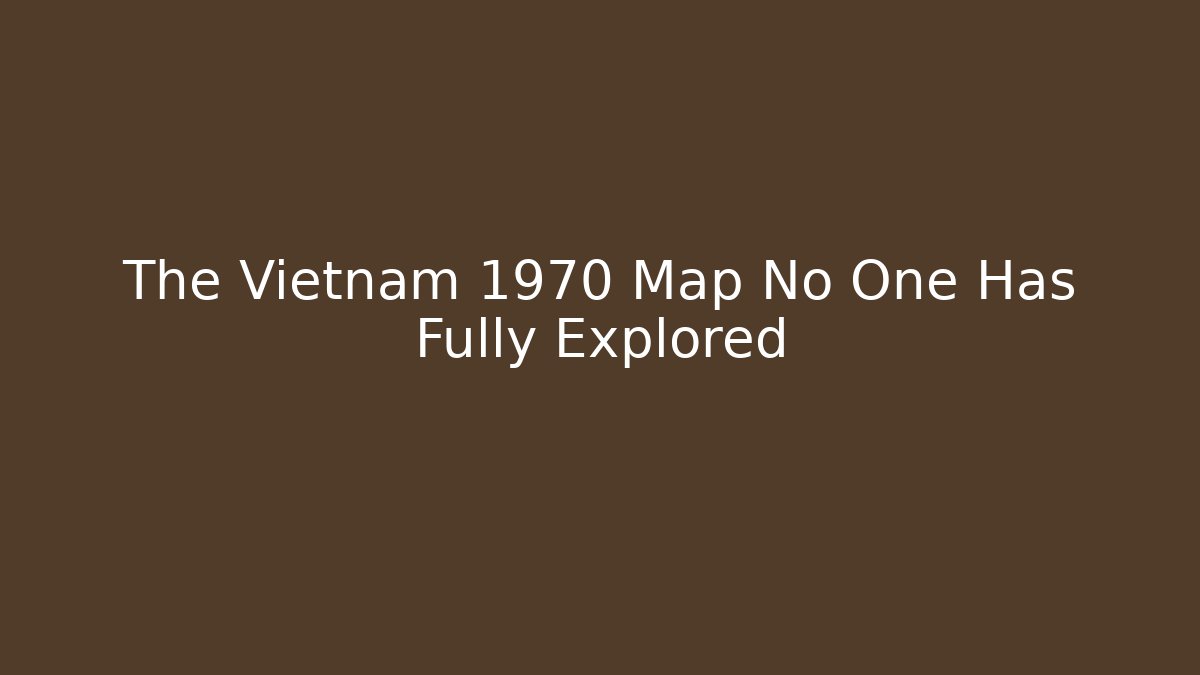 The Vietnam 1970 Map No One Has Fully Explored