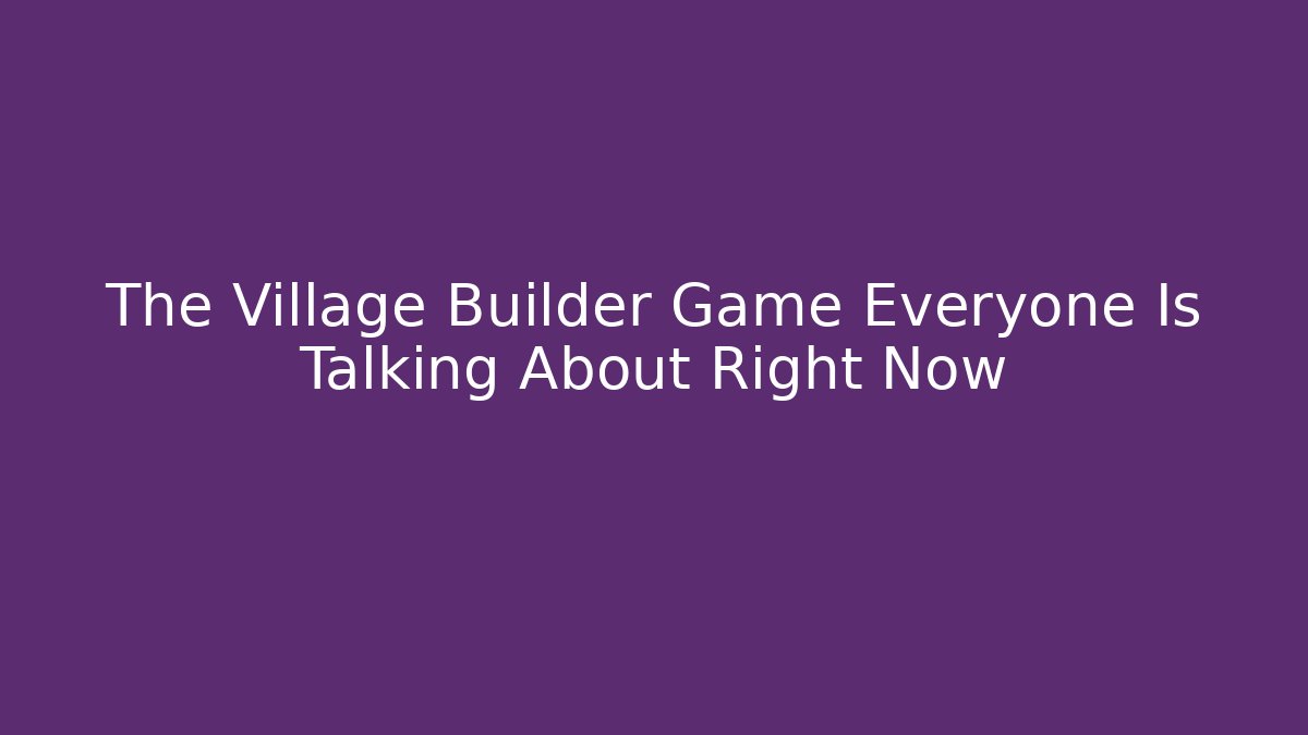 The Village Builder Game Everyone Is Talking About Right Now