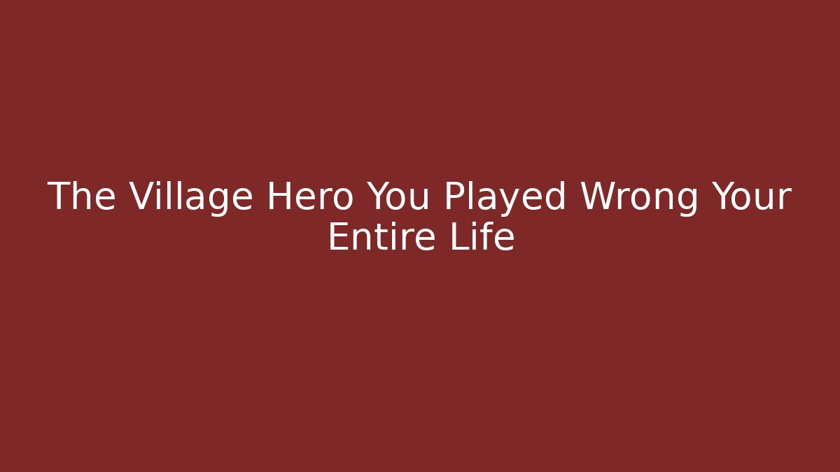 The Village Hero You Played Wrong Your Entire Life