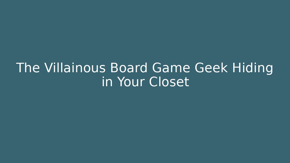The Villainous Board Game Geek Hiding in Your Closet