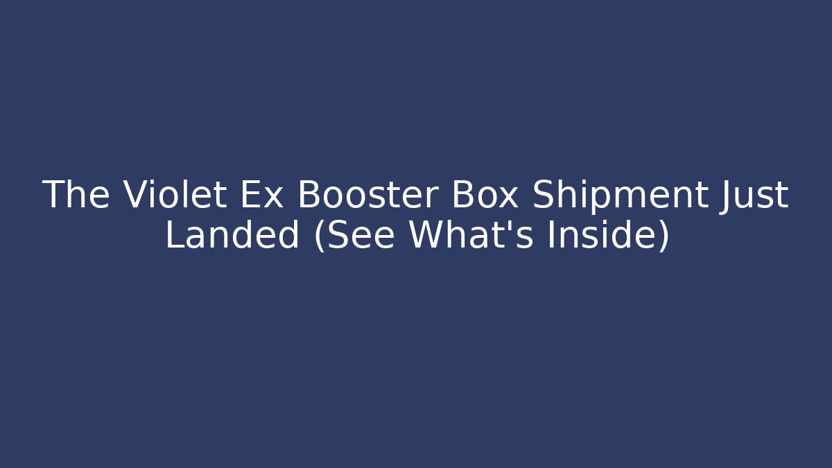 The Violet Ex Booster Box Shipment Just Landed (See What's Inside)
