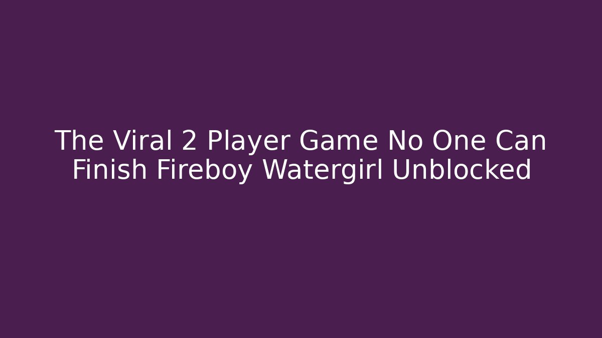 The Viral 2 Player Game No One Can Finish Fireboy Watergirl Unblocked