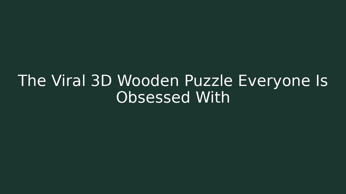 The Viral 3D Wooden Puzzle Everyone Is Obsessed With
