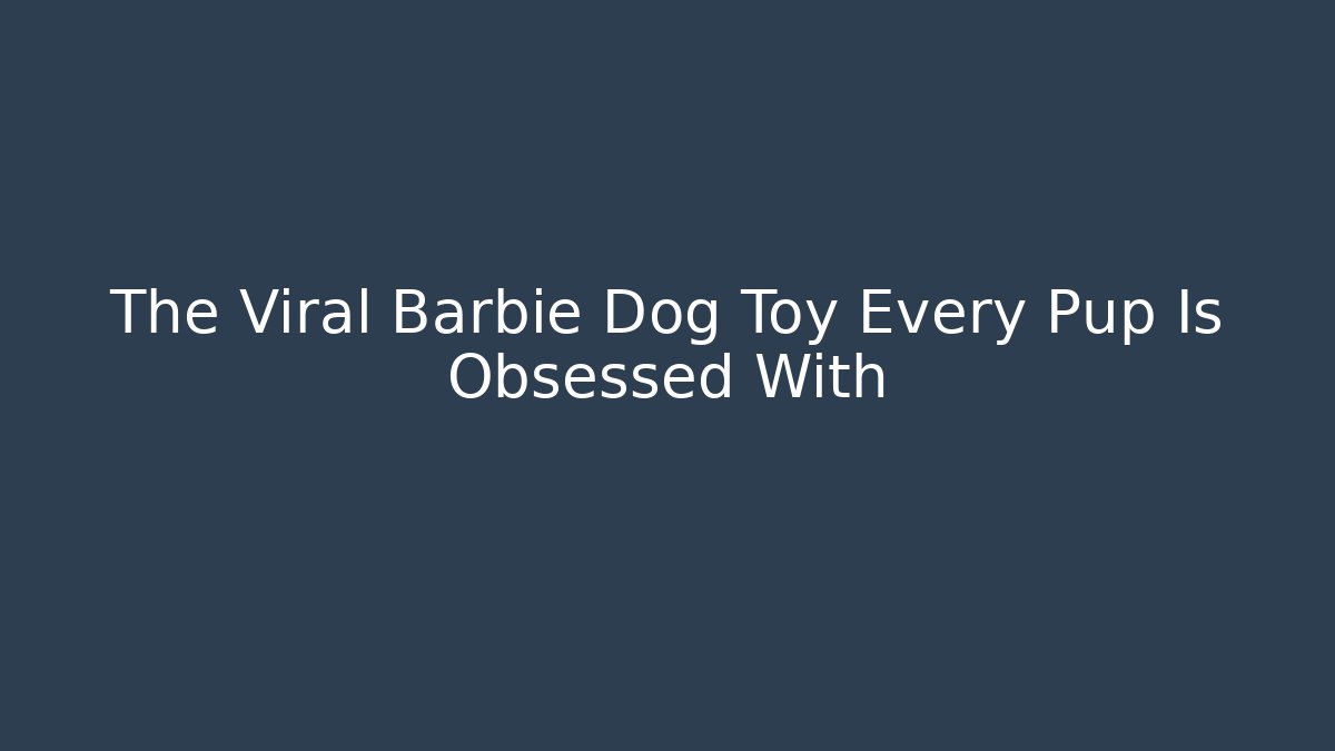 The Viral Barbie Dog Toy Every Pup Is Obsessed With