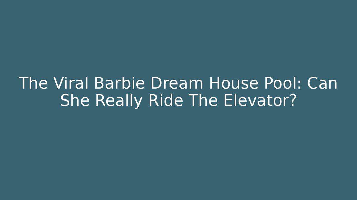 The Viral Barbie Dream House Pool: Can She Really Ride The Elevator?