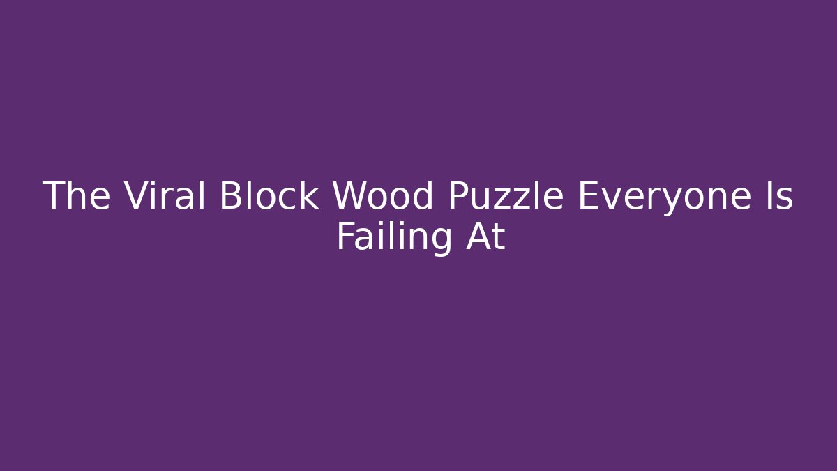 The Viral Block Wood Puzzle Everyone Is Failing At