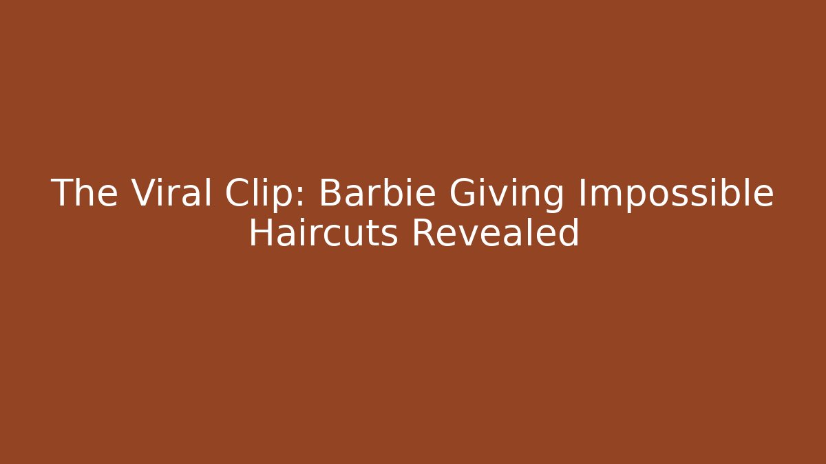 The Viral Clip: Barbie Giving Impossible Haircuts Revealed
