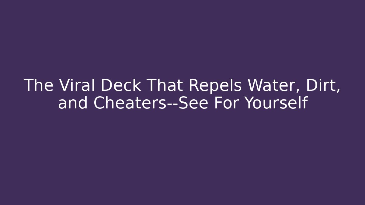 The Viral Deck That Repels Water, Dirt, and Cheaters—See For Yourself