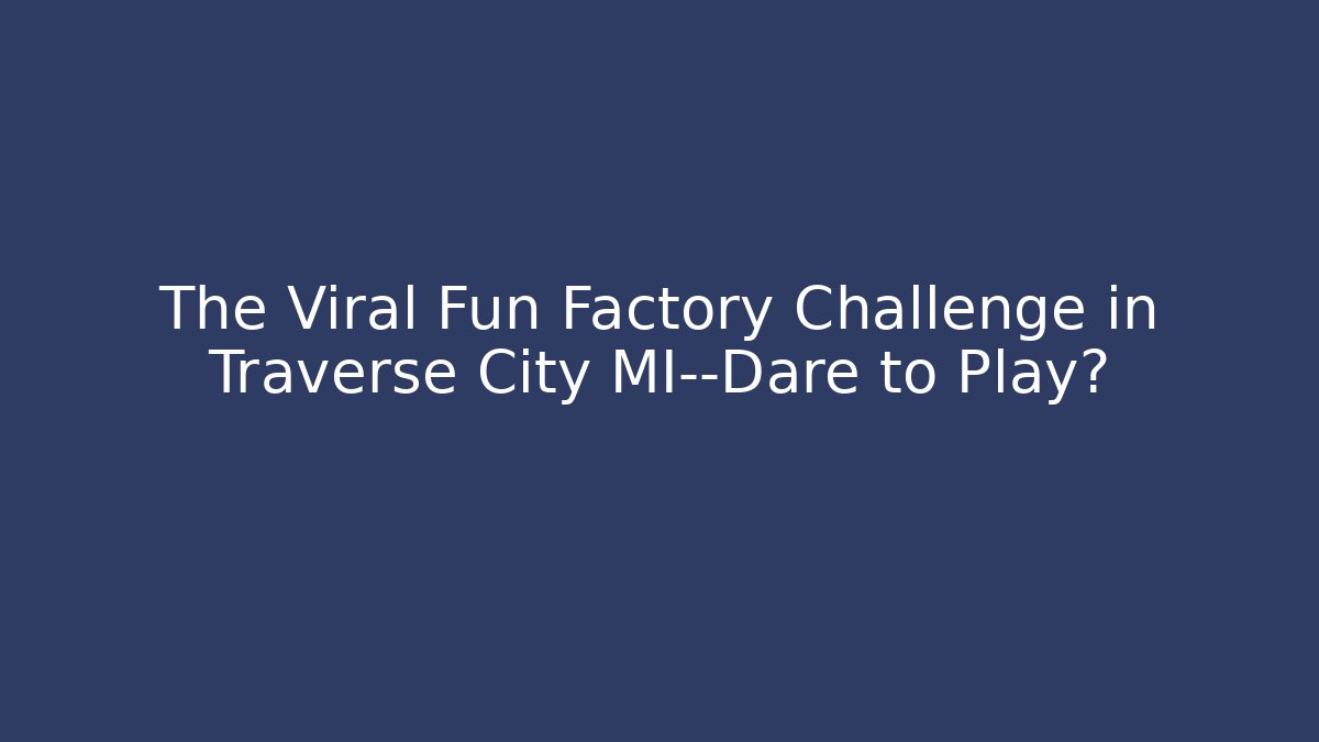 The Viral Fun Factory Challenge in Traverse City MI—Dare to Play?