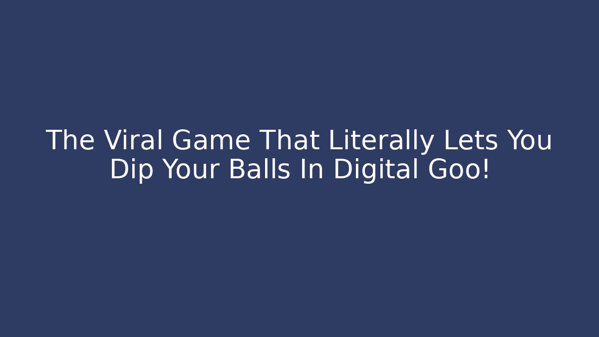 The Viral Game That Literally Lets You Dip Your Balls In Digital Goo!